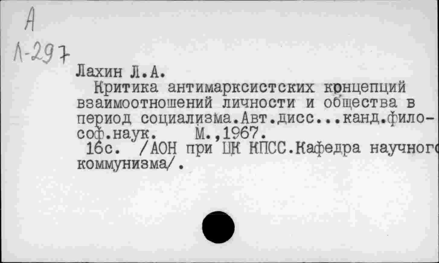 ﻿Дахин Л.А.
Критика антимарксистских концепций взаимоотношений личности и общества в период социализма.Авт.дисс...канд.философ, наук. М. ,1967.
16с. /АОН при КПСС.Кафедра научной коммунизма/.